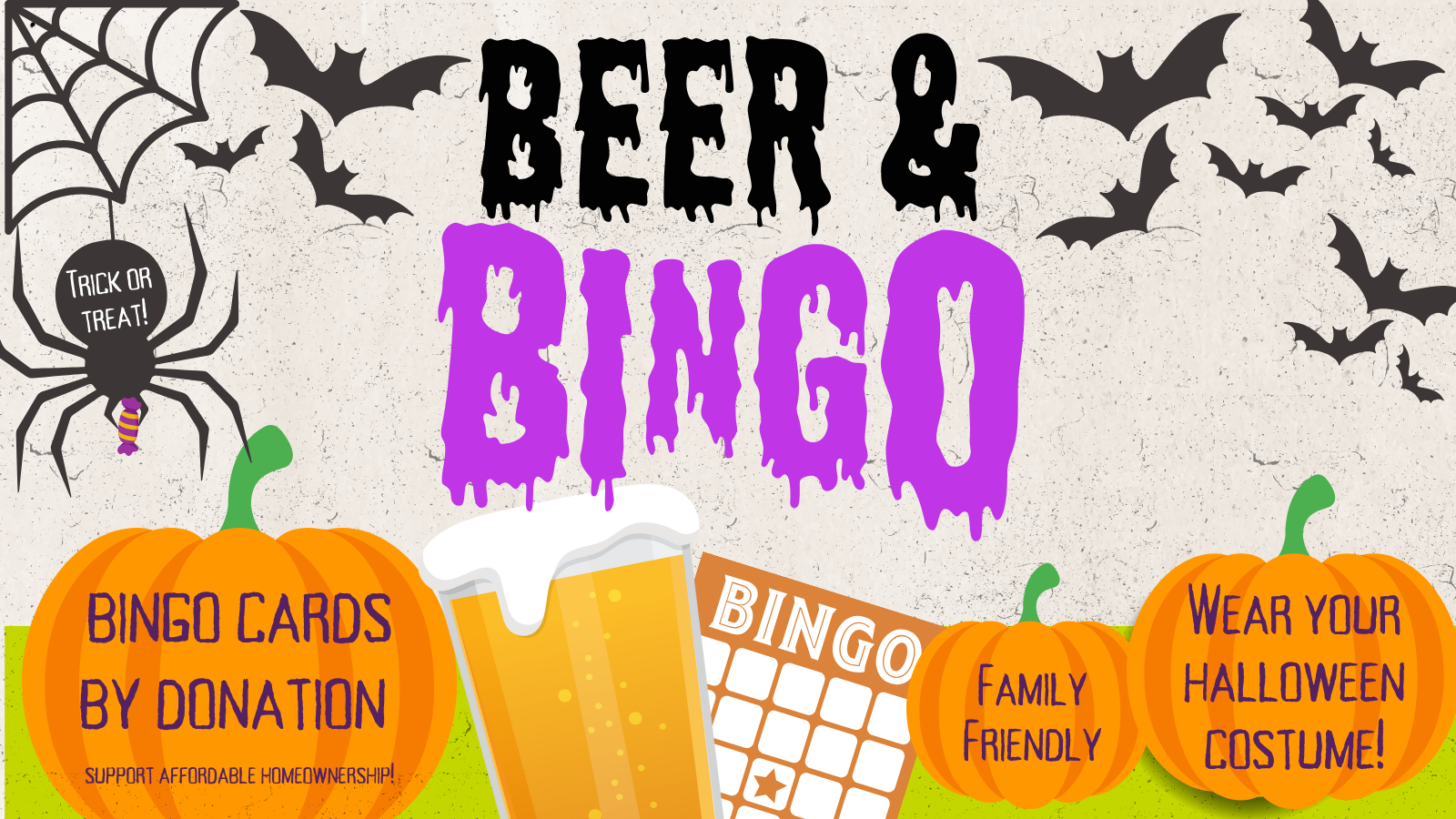 Halloween-themed graphic with bats on the left and right sides of text that reads, "Beer & Bingo". A spider hanging from a web contains text "Trick or Treat" Three orange cartoon pumpkins of various sizes say "Bingo Cards by Donation, Support Affordable Homeownership" "Family Friendly" and "Wear your halloween costume" a cartoon of a bingo card and beer pint are centered under the title text.